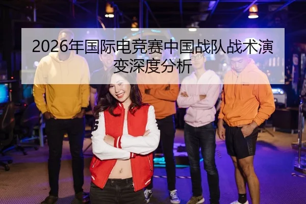 2026年国际电竞赛中国战队战术演变深度分析