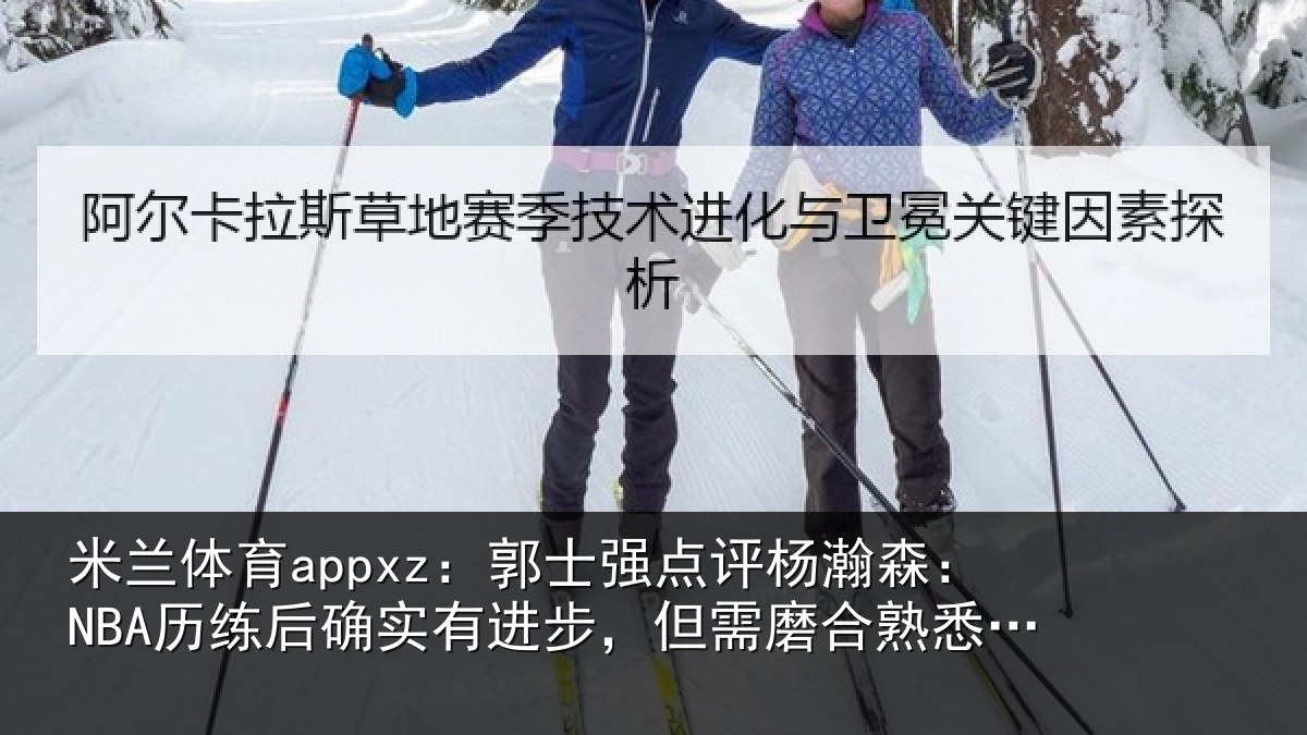 米兰体育appxz：郭士强点评杨瀚森：NBA历练后确实有进步，但需磨合熟悉体系