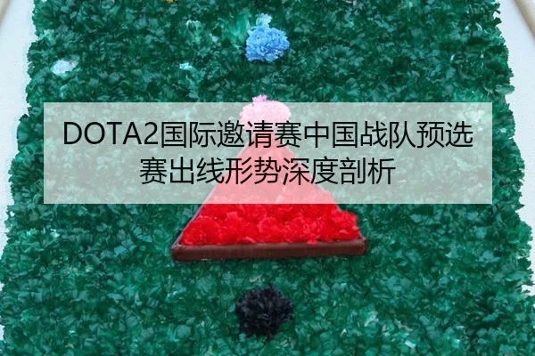 DOTA2国际邀请赛中国战队预选赛出线形势深度剖析