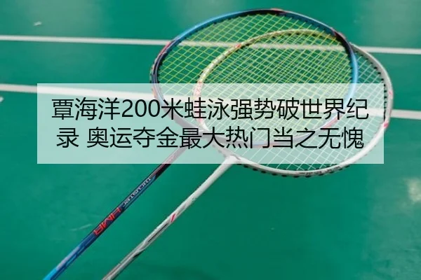 覃海洋200米蛙泳强势破世界纪录 奥运夺金最大热门当之无愧