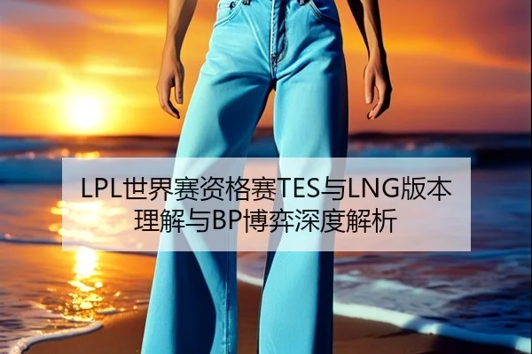 LPL世界赛资格赛TES与LNG版本理解与BP博弈深度解析