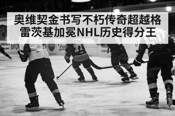 奥维契金书写不朽传奇超越格雷茨基加冕NHL历史得分王