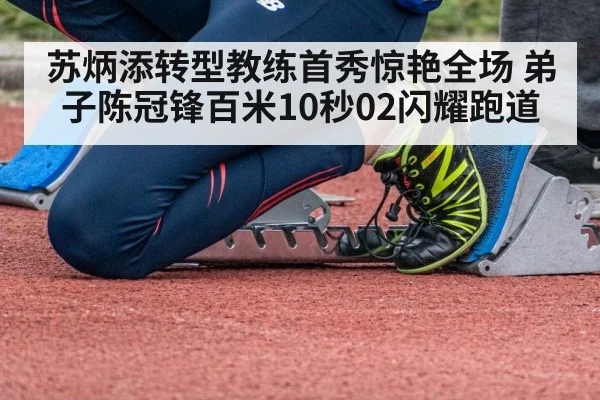 苏炳添转型教练首秀惊艳全场 弟子陈冠锋百米10秒02闪耀跑道