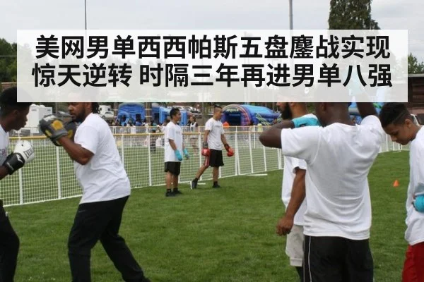 美网男单西西帕斯五盘鏖战实现惊天逆转 时隔三年再进男单八强